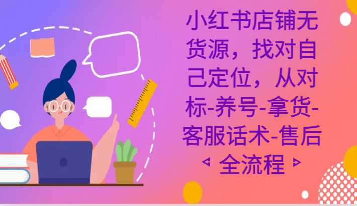 小红书店铺无货源课程，找对自己定位，从对标-养号-拿货-客服话术-售后全流程-云帆学社