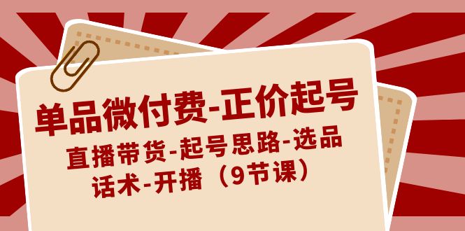 单品微付费正价起号：直播带货-起号思路-选品-话术-开播（9节课）-云帆学社