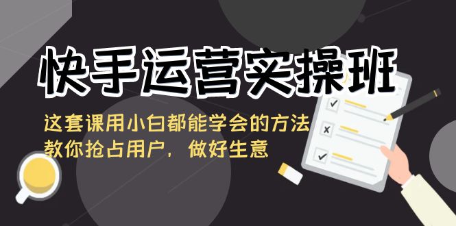 快手运营实操班，这套课用小白都能学会的方法教你抢占用户，做好生意-云帆学社