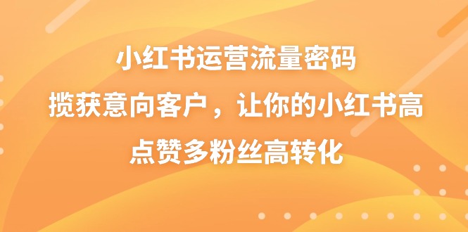 小红书运营流量密码，揽获意向客户，让你的小红书高点赞多粉丝高转化-云帆学社