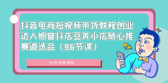 （8788期）抖音电商短视频带货教程创业达人橱窗抖店豆荚小店随心推赛道选品（96节课）-云帆学社