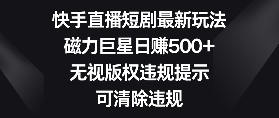 （8772期）快手直播短剧最新玩法，磁力巨星日赚500+，无视版权违规提示，可清除违规-云帆学社