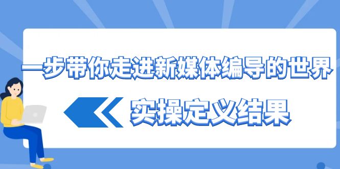 （8762期）一步带你走进 新媒体编导的世界，实操定义结果（17节课）-云帆学社