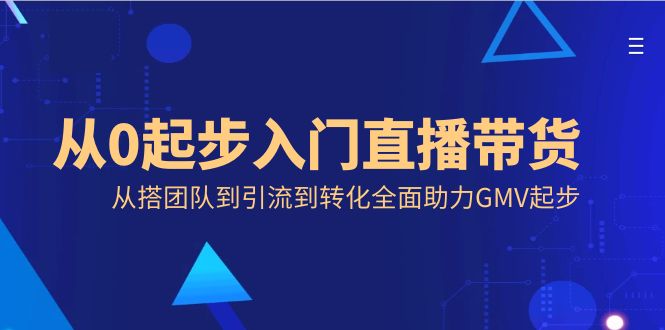 （8745期）从0起步入门直播带货，从搭团队到引流到转化全面助力GMV起步-云帆学社