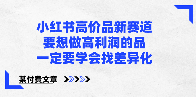 （8738期）小红书高价品新赛道，要想做高利润的品，一定要学会找差异化【某付费文章】-云帆学社