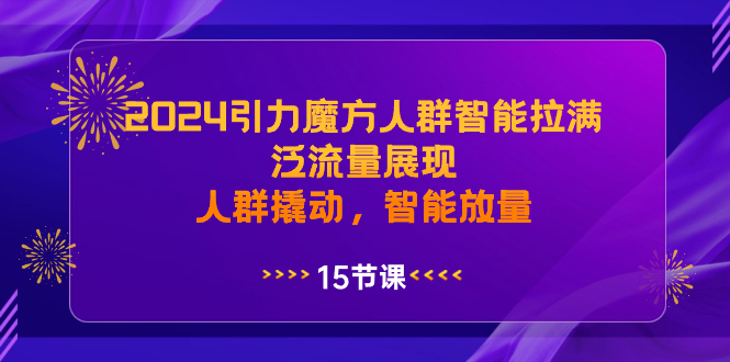 （8736期）2024引力魔方人群智能拉满，泛流量展现，人群撬动，智能放量-云帆学社