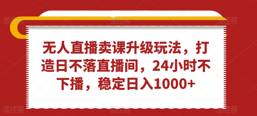 无人直播卖课升级玩法，打造日不落直播间，24小时不下播，稳定日入1000+-云帆学社