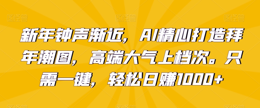 新年钟声渐近，AI精心打造拜年潮图，高端大气上档次。只需一键，轻松日赚1000+-云帆学社