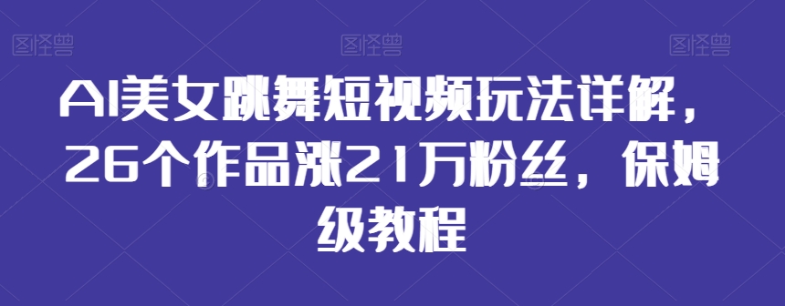 AI美女跳舞短视频玩法详解，26个作品涨21万粉丝，保姆级教程-云帆学社