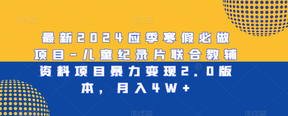 最新2024应季寒假必做项目-儿童纪录片联合教辅资料项目暴力变现2.0版本，月入4W+-云帆学社