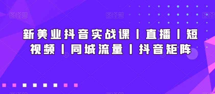 新美业抖音实战课丨直播丨短视频丨同城流量丨抖音矩阵-云帆学社