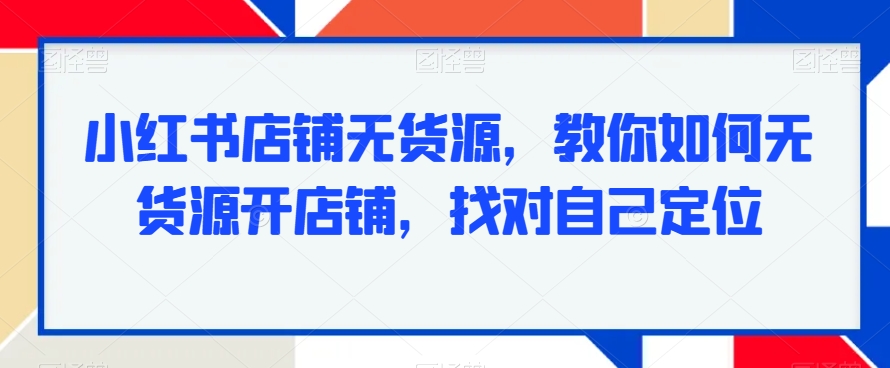 小红书店铺无货源，教你如何无货源开店铺，找对自己定位-云帆学社