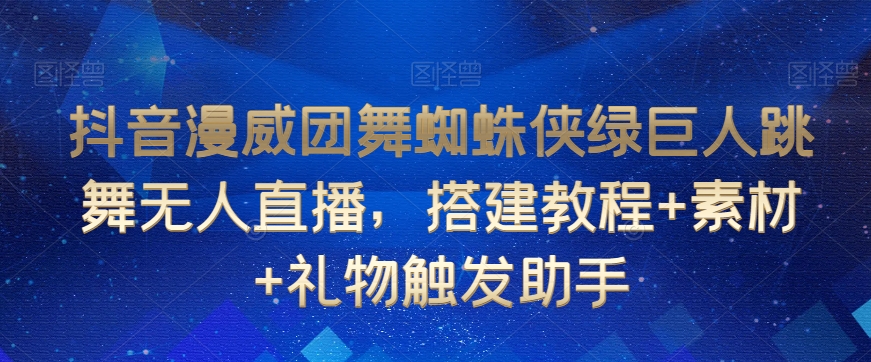 抖音漫威团舞蜘蛛侠绿巨人跳舞无人直播，搭建教程+素材+礼物触发助手-云帆学社