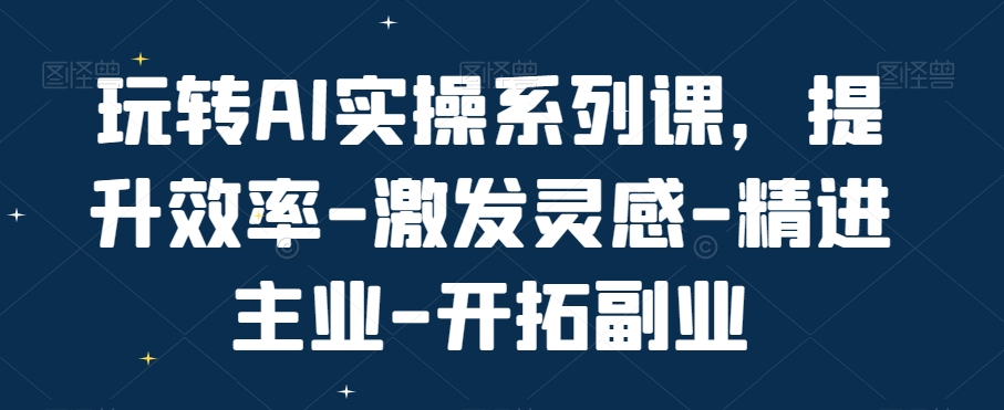 玩转AI实操系列课，提升效率-激发灵感-精进主业-开拓副业-云帆学社