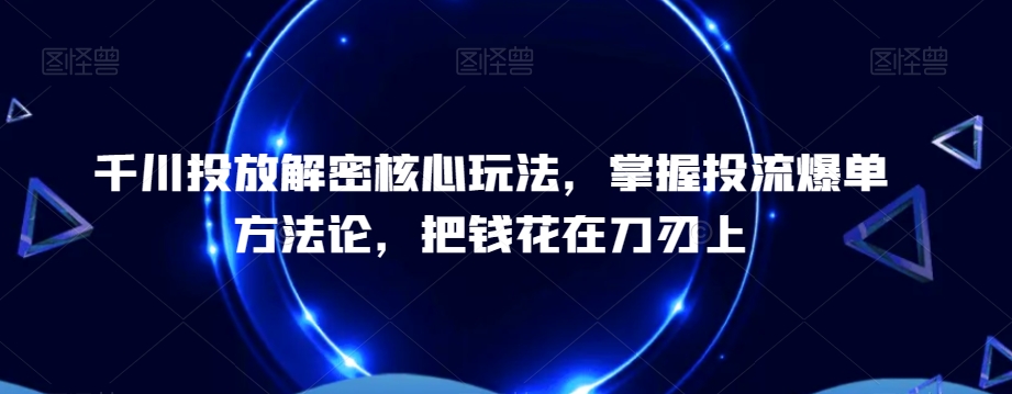 千川投放解密核心玩法，​掌握投流爆单方法论，把钱花在刀刃上-云帆学社