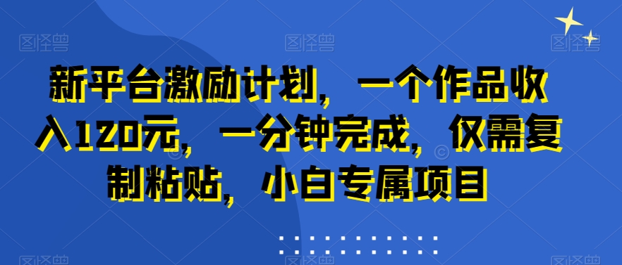 新平台激励计划，一个作品收入120元，一分钟完成，仅需复制粘贴，小白专属项目-云帆学社