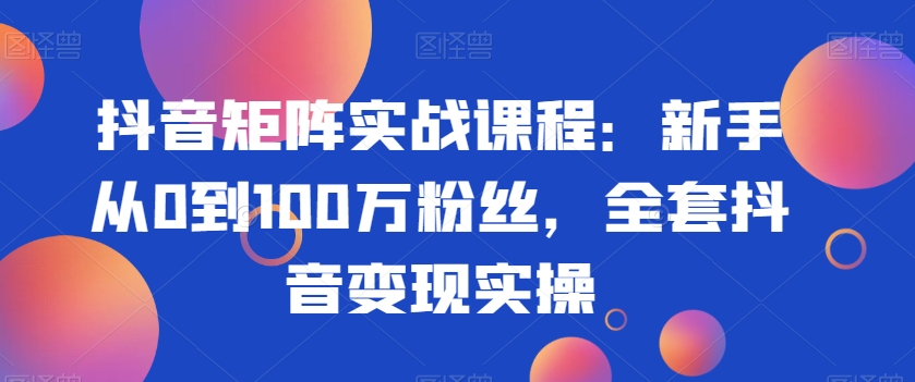 抖音矩阵实战课程：新手从0到100万粉丝，全套抖音变现实操-云帆学社