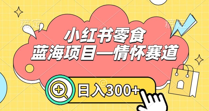 小红书零食蓝海项目—情怀赛道，0门槛，日入300+-云帆学社