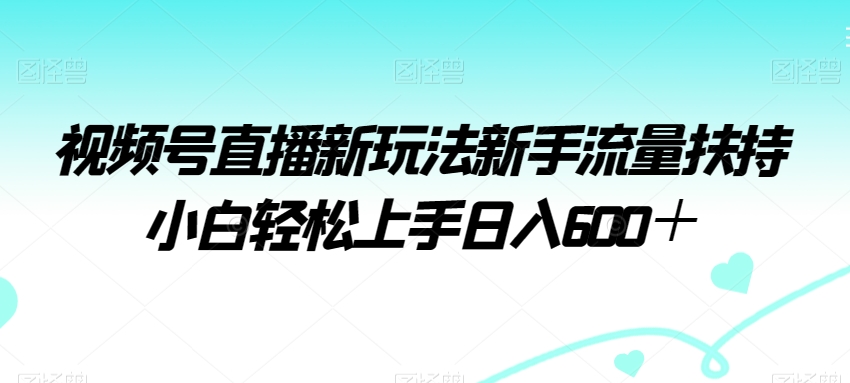 视频号直播新玩法新手流量扶持小白轻松上手日入600＋-云帆学社