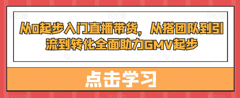 从0起步入门直播带货，​从搭团队到引流到转化全面助力GMV起步-云帆学社