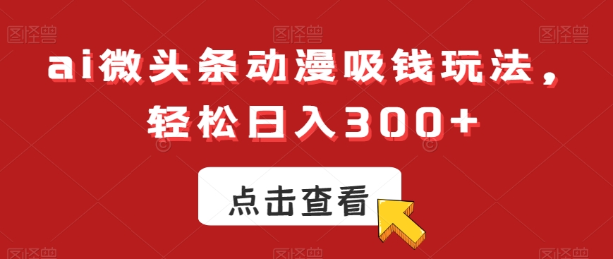 ai微头条动漫吸钱玩法，轻松日入300+-云帆学社