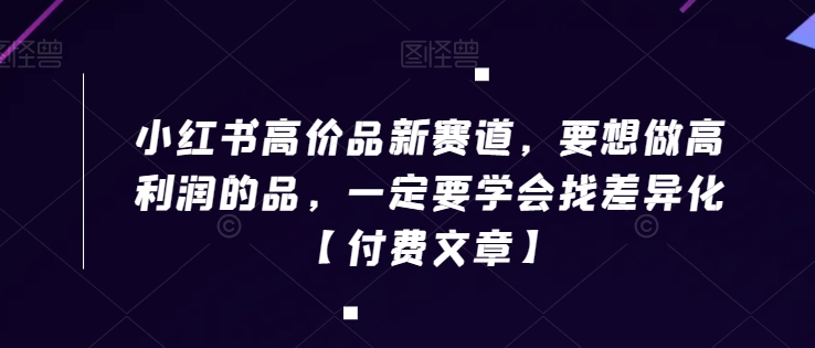 小红书高价品新赛道，要想做高利润的品，一定要学会找差异化【付费文章】-云帆学社