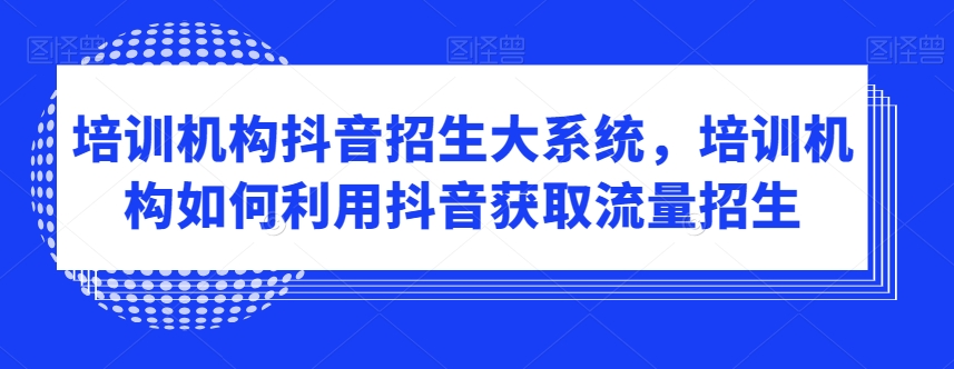 培训机构抖音招生大系统，培训机构如何利用抖音获取流量招生-云帆学社