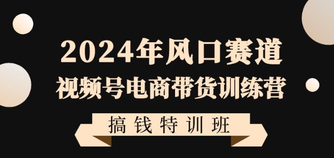 2024年风口赛道视频号电商带货训练营搞钱特训班，带领大家快速入局自媒体电商带货-云帆学社