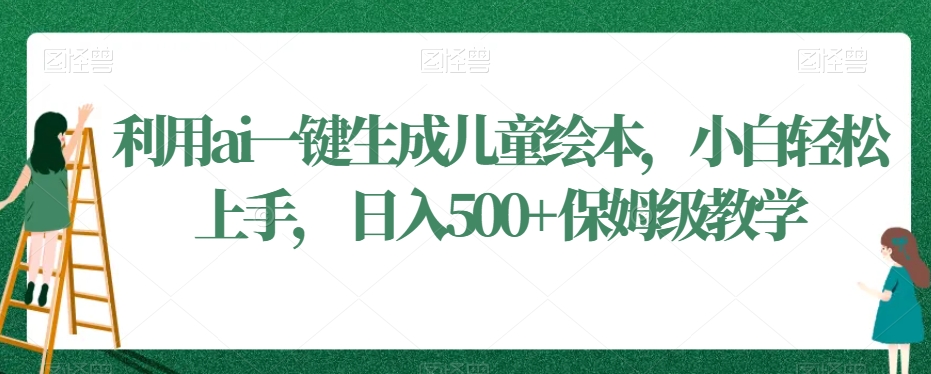 利用ai一键生成儿童绘本，小白轻松上手，日入500+保姆级教学-云帆学社