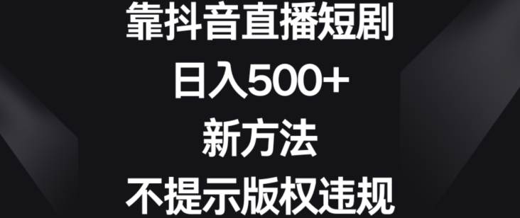 靠抖音直播短剧，日入500+，新方法、不提示版权违规-云帆学社