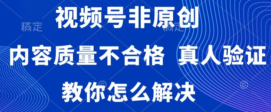 视频号非原创，内容质量不合格，真人验证，违规怎么解决-云帆学社