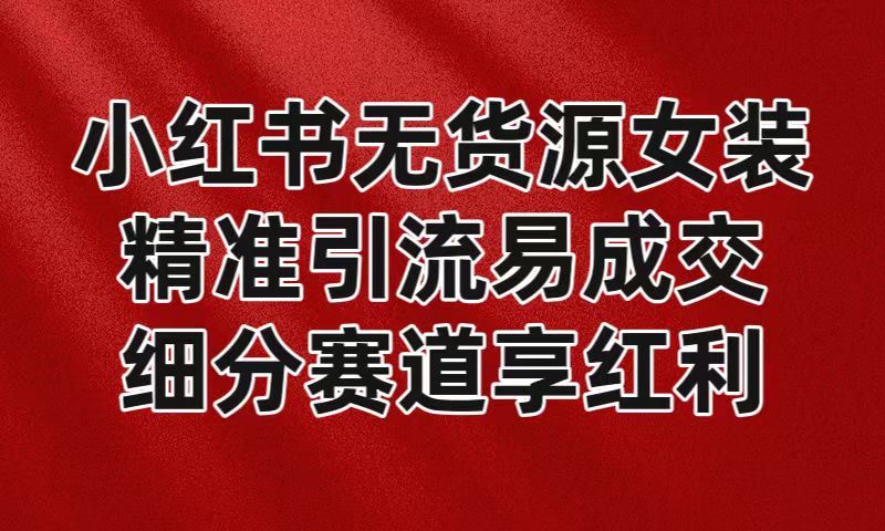 小红书无货源女装，精准引流易成交，平台红利期小白也可操作蓝海赛道-云帆学社