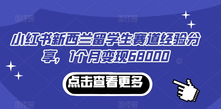 小红书新西兰留学生赛道经验分享，1个月变现68000-云帆学社