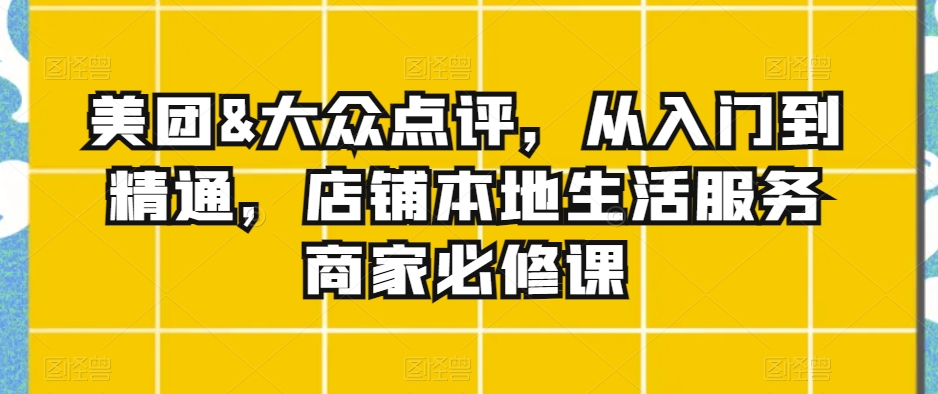 美团&大众点评，从入门到精通，店铺本地生活服务商家必修课-云帆学社