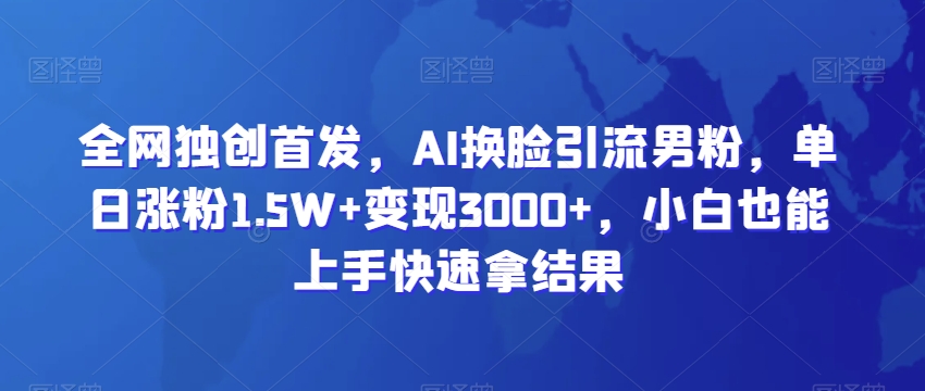 全网独创首发，AI换脸引流男粉，单日涨粉1.5W+变现3000+，小白也能上手快速拿结果-云帆学社