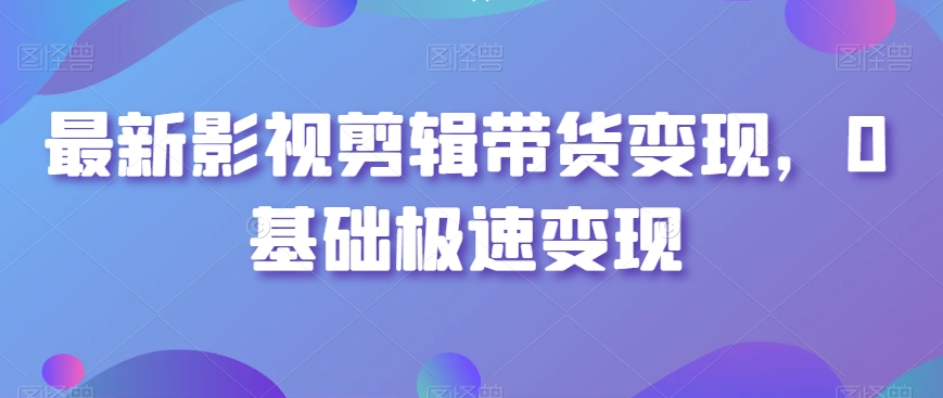 最新影视剪辑带货变现，0基础极速变现-云帆学社