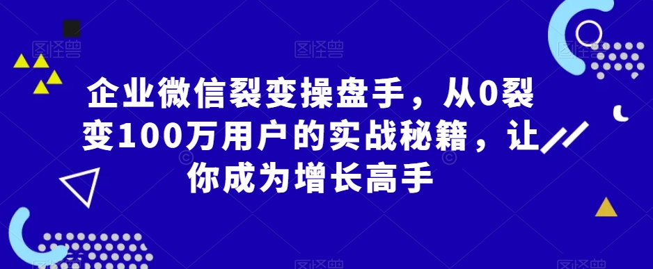 企业微信裂变操盘手，从0裂变100万用户的实战秘籍，让你成为增长高手-云帆学社