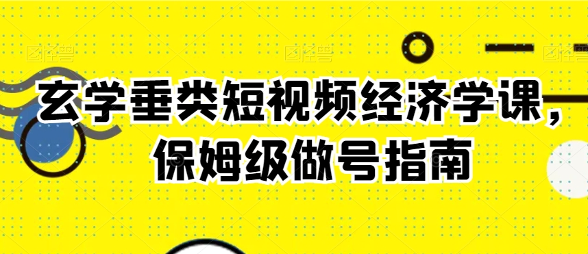 玄学垂类短视频经济学课，保姆级做号指南-云帆学社