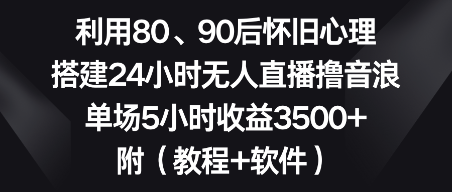 （8819期）利用80、90后怀旧心理，搭建24小时无人直播撸音浪，单场5小时收益3500+…-云帆学社