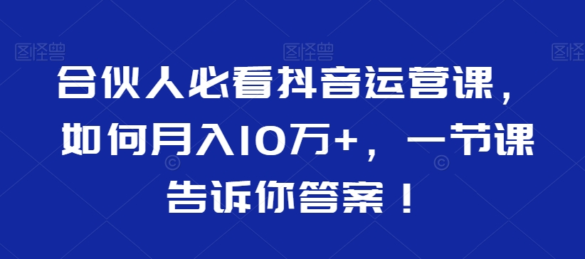 合伙人必看抖音运营课，如何月入10万+，一节课告诉你答案！-云帆学社