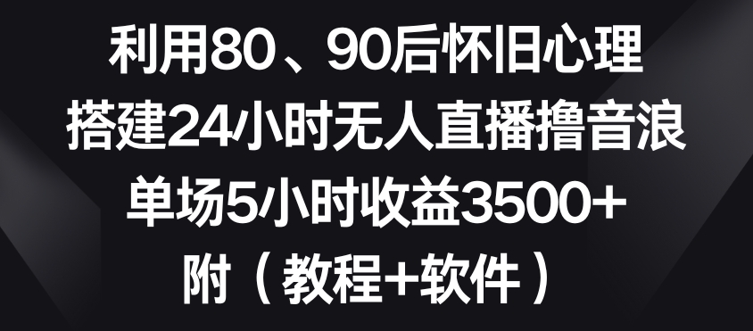 利用80、90后怀旧心理，搭建24小时无人直播撸音浪，单场5小时收益3500+（教程+软件）-云帆学社