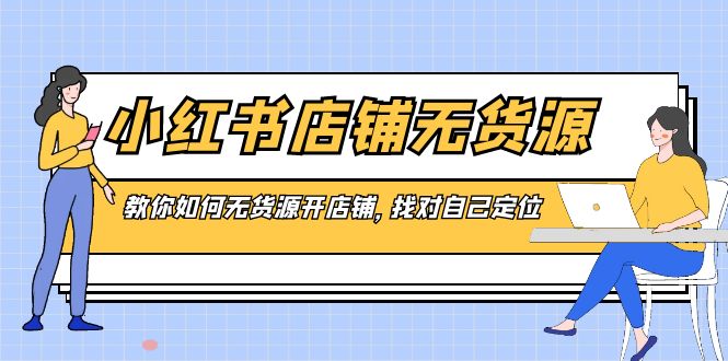 （8822期）小红书店铺-无货源，教你如何无货源开店铺，找对自己定位-云帆学社