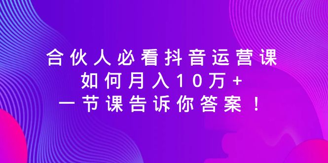 （8824期）合伙人必看抖音运营课，如何月入10万+，一节课告诉你答案！-云帆学社