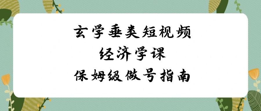 玄学垂类短视频经济学课，保姆级做号指南（8节课）-云帆学社