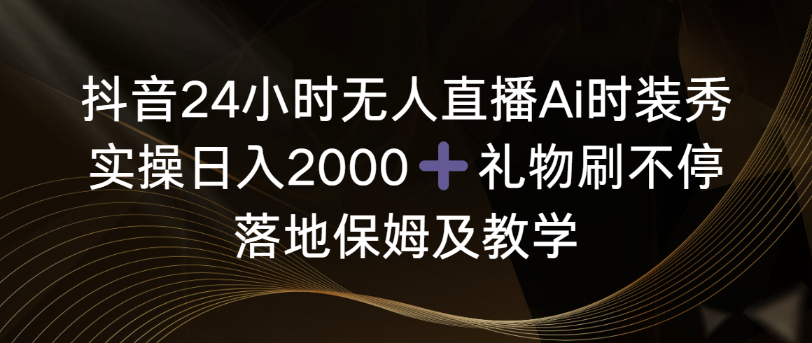 （8831期）抖音24小时无人直播Ai时装秀，实操日入2000+，礼物刷不停，落地保姆及教学-云帆学社