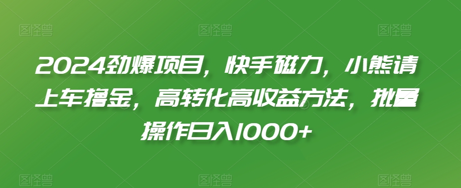 2024劲爆项目，快手磁力，小熊请上车撸金，高转化高收益方法，批量操作日入1000+-云帆学社