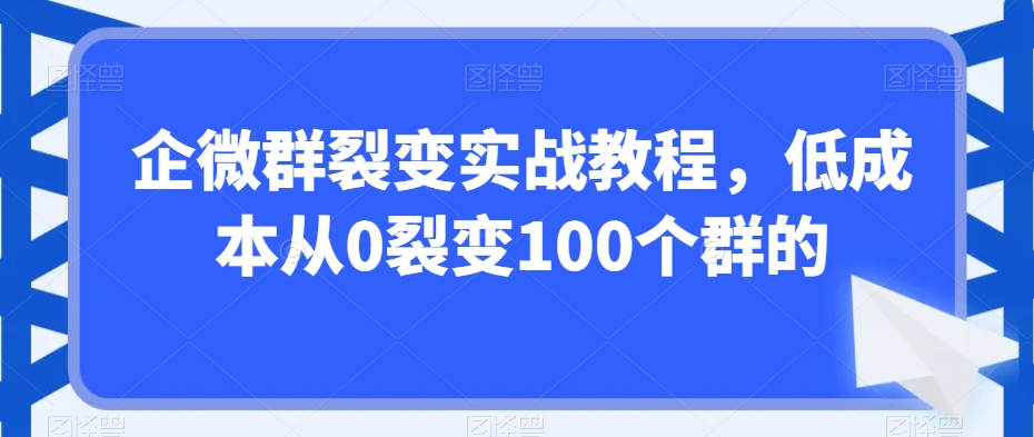 企微群裂变实战教程，低成本从0裂变100个群的-云帆学社