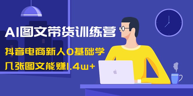 （8841期）AI图文带货训练营：抖音电商新人0基础学，几张图文能赚1.4w+-云帆学社