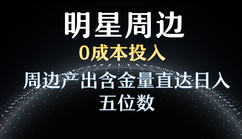 利用明星效应，0成本投入，周边产出含金量直达日入五位数-云帆学社