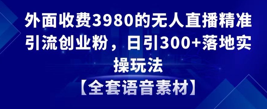 外面收费3980的无人直播精准引流创业粉，日引300+落地实操玩法【全套语音素材】-云帆学社